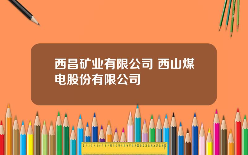 西昌矿业有限公司 西山煤电股份有限公司